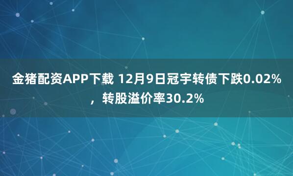金猪配资APP下载 12月9日冠宇转债下跌0.02%，转股溢价率30.2%