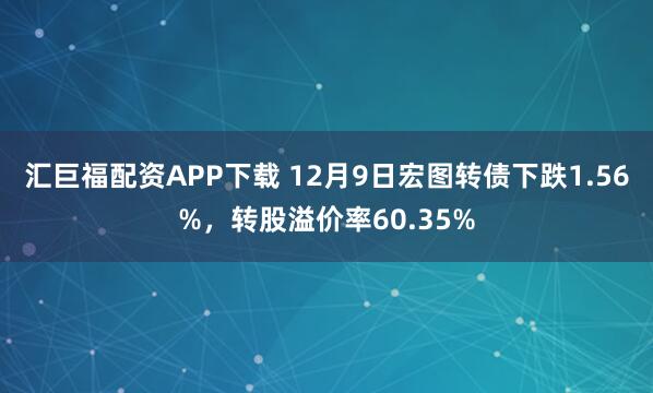 汇巨福配资APP下载 12月9日宏图转债下跌1.56%，转股溢价率60.35%