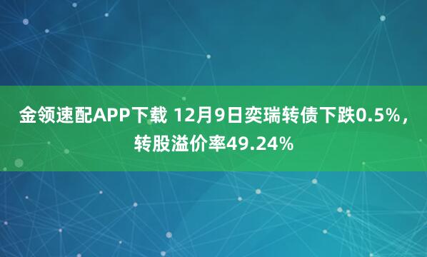 金领速配APP下载 12月9日奕瑞转债下跌0.5%,转股溢价率49.24%