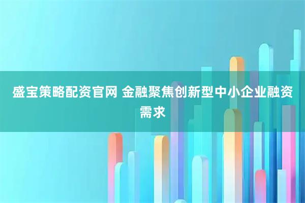 盛宝策略配资官网 金融聚焦创新型中小企业融资需求