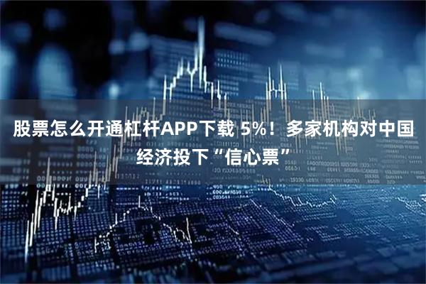 股票怎么开通杠杆APP下载 5%！多家机构对中国经济投下“信心票”