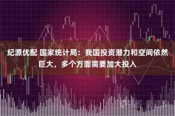 纪源优配 国家统计局：我国投资潜力和空间依然巨大，多个方面需要加大投入