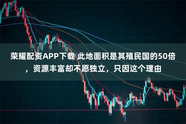 荣耀配资APP下载 此地面积是其殖民国的50倍,资源丰富却不愿独立,只因这个理由