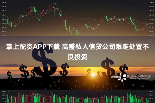掌上配资APP下载 高盛私人信贷公司艰难处置不良投资