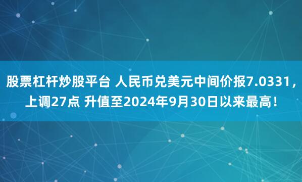 股票杠杆炒股平台 人民币兑美元中间价报7.0331，上调27点 升值至2024年9月30日以来最高！