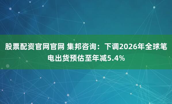 股票配资官网官网 集邦咨询：下调2026年全球笔电出货预估至年减5.4%