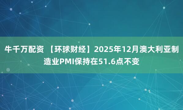 牛千万配资 【环球财经】2025年12月澳大利亚制造业PMI保持在51.6点不变