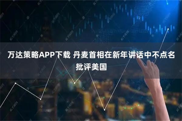 万达策略APP下载 丹麦首相在新年讲话中不点名批评美国