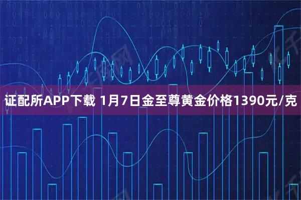 证配所APP下载 1月7日金至尊黄金价格1390元/克