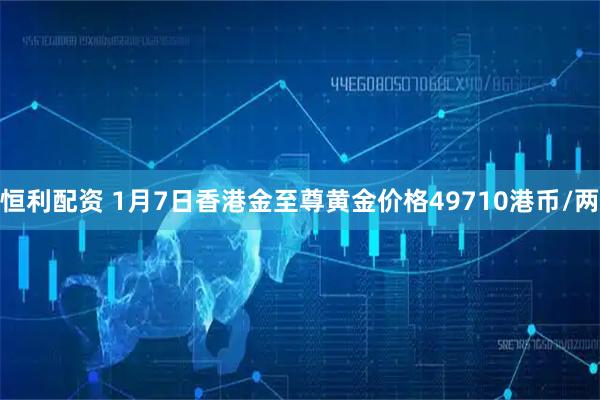 恒利配资 1月7日香港金至尊黄金价格49710港币/两