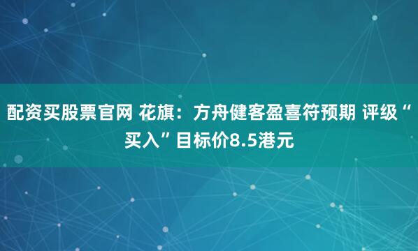 配资买股票官网 花旗：方舟健客盈喜符预期 评级“买入”目标价8.5港元