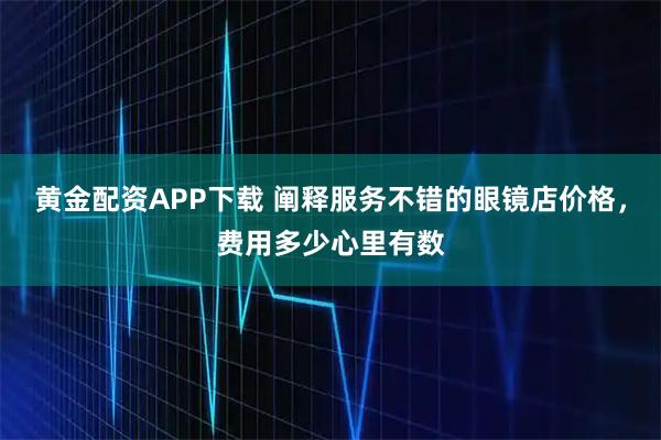 黄金配资APP下载 阐释服务不错的眼镜店价格，费用多少心里有数
