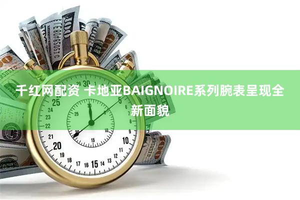千红网配资 卡地亚BAIGNOIRE系列腕表呈现全新面貌