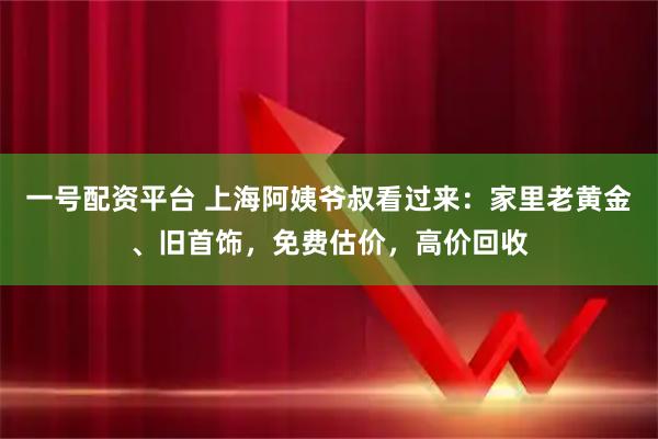 一号配资平台 上海阿姨爷叔看过来：家里老黄金、旧首饰，免费估价，高价回收