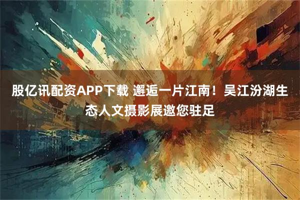 股亿讯配资APP下载 邂逅一片江南！吴江汾湖生态人文摄影展邀您驻足