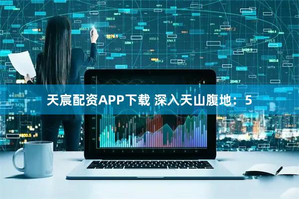 天宸配资APP下载 深入天山腹地：5