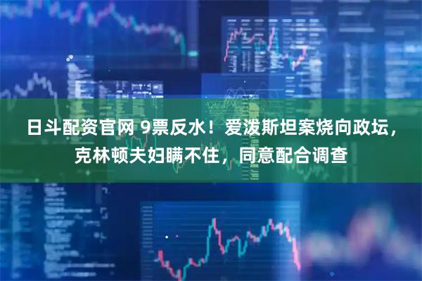 日斗配资官网 9票反水！爱泼斯坦案烧向政坛，克林顿夫妇瞒不住，同意配合调查