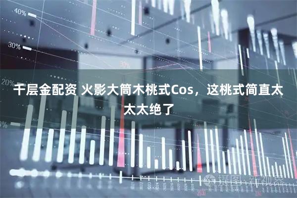 千层金配资 火影大筒木桃式Cos，这桃式简直太太太绝了