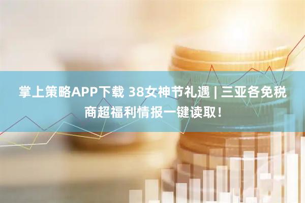 掌上策略APP下载 38女神节礼遇 | 三亚各免税商超福利情报一键读取！