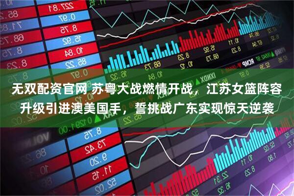 无双配资官网 苏粤大战燃情开战,江苏女篮阵容升级引进澳美国手,誓挑战广东实现惊天逆袭