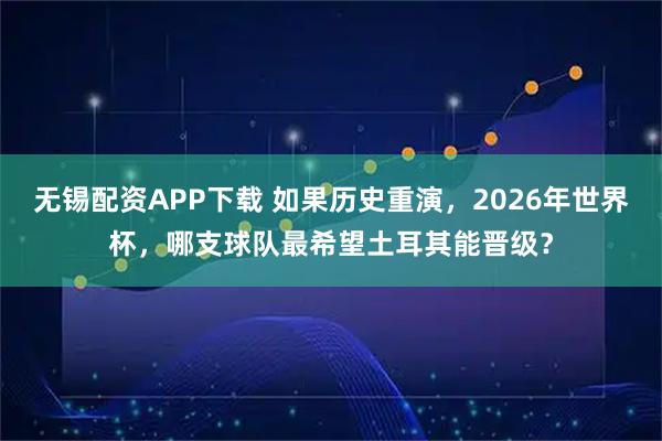 无锡配资APP下载 如果历史重演,2026年世界杯,哪支球队最希望土耳其能晋级?