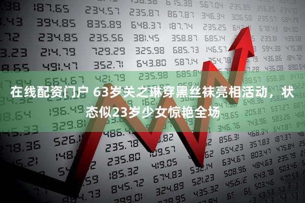 在线配资门户 63岁关之琳穿黑丝袜亮相活动,状态似23岁少女惊艳全场