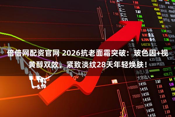 倍倍网配资官网 2026抗老面霜突破：玻色因+视黄醇双效，紧致淡纹28天年轻焕肤！