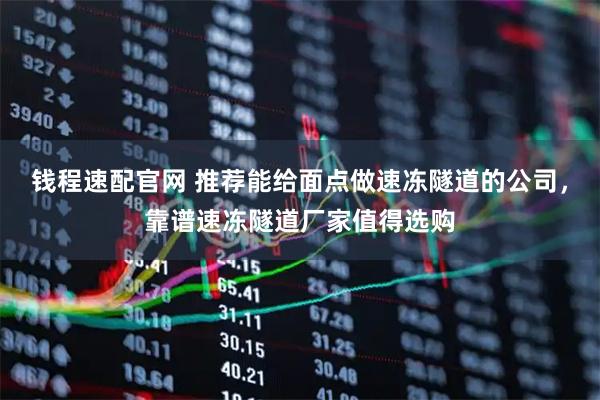钱程速配官网 推荐能给面点做速冻隧道的公司，靠谱速冻隧道厂家值得选购