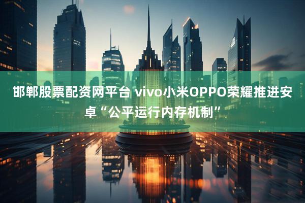 邯郸股票配资网平台 vivo小米OPPO荣耀推进安卓“公平运行内存机制”