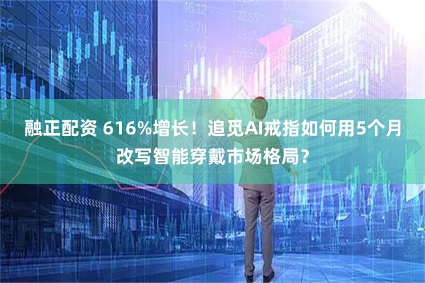 融正配资 616%增长!追觅AI戒指如何用5个月改写智能穿戴市场格局?
