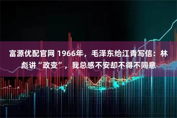 富源优配官网 1966年，毛泽东给江青写信：林彪讲“政变”，我总感不安却不得不同意