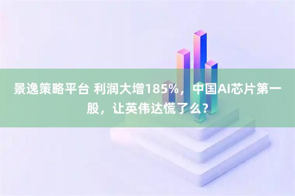 景逸策略平台 利润大增185%,中国AI芯片第一股,让英伟达慌了么?