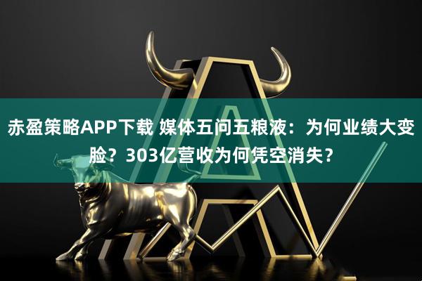 赤盈策略APP下载 媒体五问五粮液：为何业绩大变脸？303亿营收为何凭空消失？